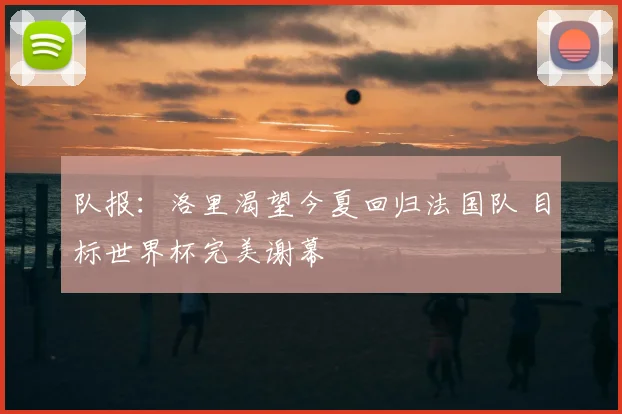 队报：洛里渴望今夏回归法国队 目标世界杯完美谢幕