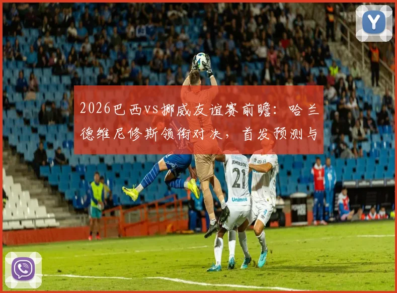 2026巴西vs挪威友谊赛前瞻：哈兰德维尼修斯领衔对决，首发预测与历史交锋解读