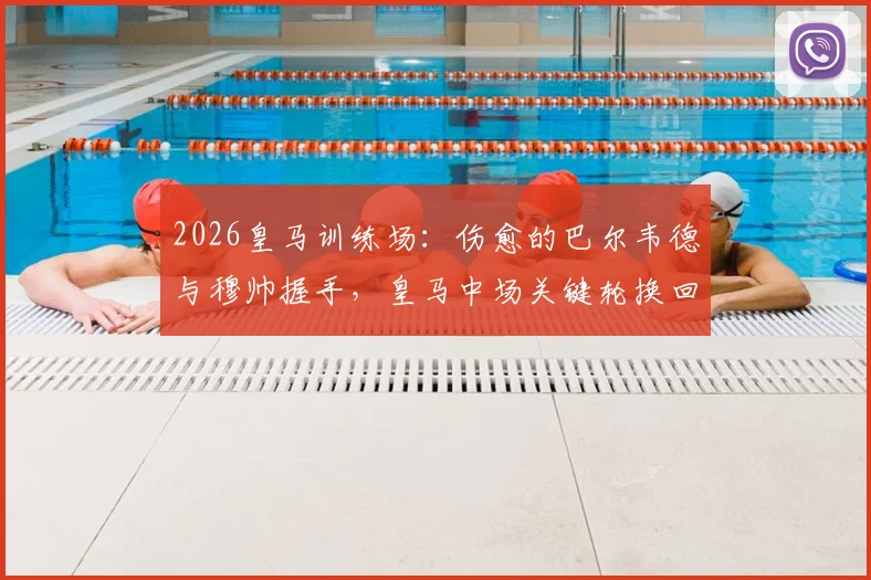 2026皇马训练场：伤愈的巴尔韦德与穆帅握手，皇马中场关键轮换回归引关注