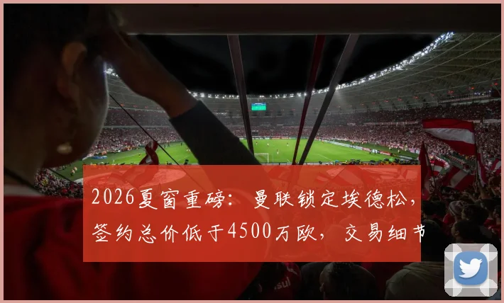 2026夏窗重磅：曼联锁定埃德松，签约总价低于4500万欧，交易细节与战术影响全解析