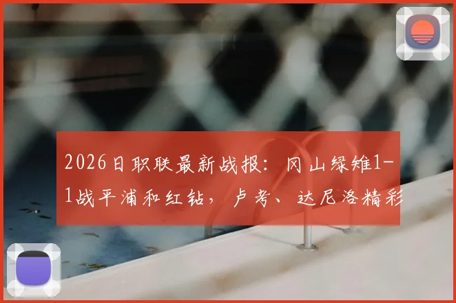 2026日职联最新战报：冈山绿雉1-1战平浦和红钻，卢考、达尼洛精彩头球破门全回顾