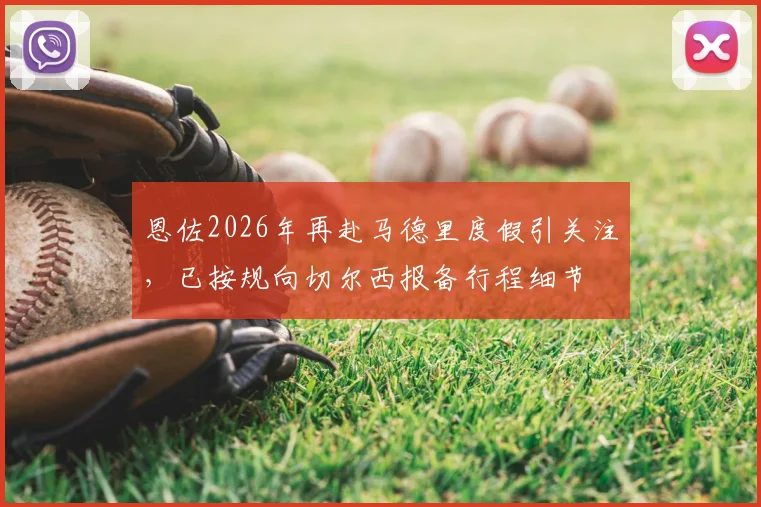 恩佐2026年再赴马德里度假引关注，已按规向切尔西报备行程细节