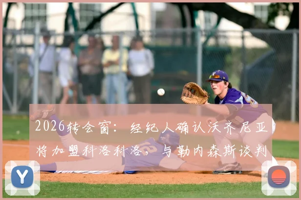 2026转会窗：经纪人确认沃齐尼亚将加盟科洛科洛，与勒内森斯谈判无实质性突破