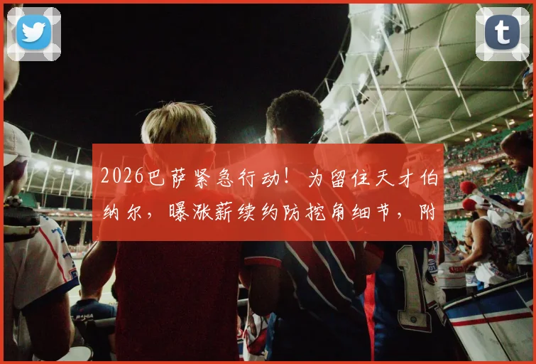 2026巴萨紧急行动！为留住天才伯纳尔，曝涨薪续约防挖角细节，附其本赛季关键数据与潜在下家分析