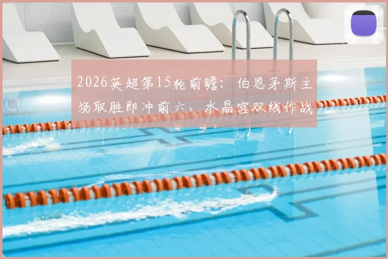 2026英超第15轮前瞻：伯恩茅斯主场取胜即冲前六，水晶宫双线作战体能成疑