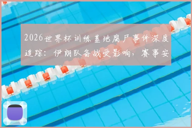 2026世界杯训练基地腐尸事件深度追踪：伊朗队备战受影响，赛事安保再引关注，后续调查详情汇总