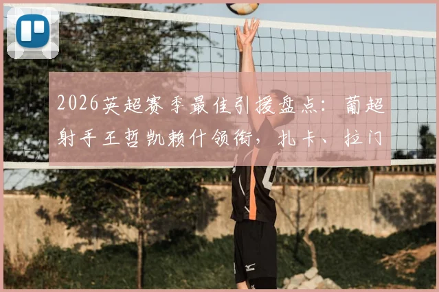 2026英超赛季最佳引援盘点：葡超射手王哲凯赖什领衔，扎卡、拉门斯谁更物超所值？附引援表现深度解析