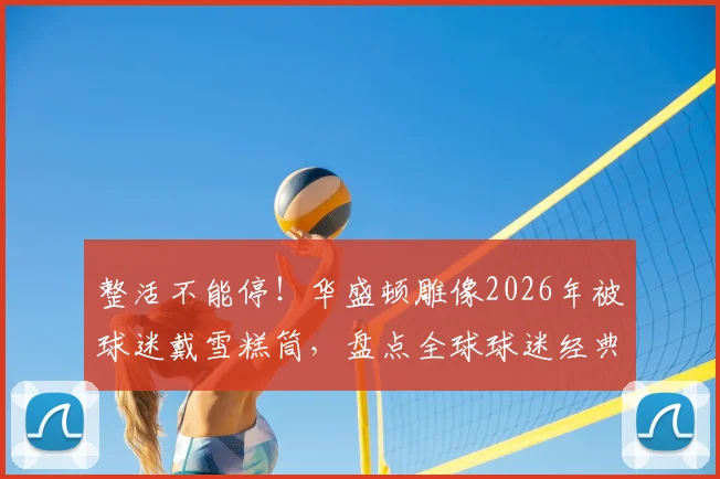 整活不能停！华盛顿雕像2026年被球迷戴雪糕筒，盘点全球球迷经典创意搞怪事件