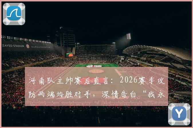 河南队主帅赛后直言：2026赛季攻防两端均胜对手，深情告白“我永远是河南球迷”引发热议