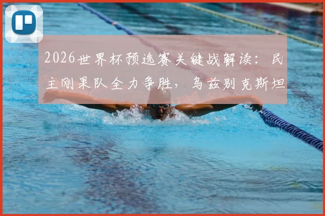 2026世界杯预选赛关键战解读:民主刚果队全力争胜,乌兹别克斯坦寻求积分破局,附阵容分析与历史交锋回顾