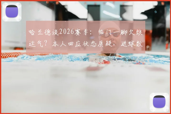 哈兰德谈2026赛季：临门一脚欠缺运气？本人回应状态质疑，进球数对比上赛季仍是亮点