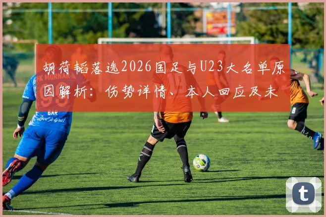 胡荷韬落选2026国足与U23大名单原因解析：伤势详情、本人回应及未来国家队前景展望
