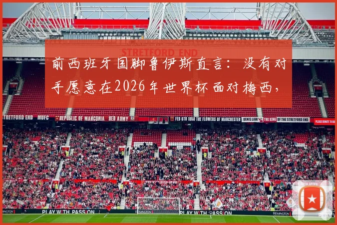 前西班牙国脚鲁伊斯直言：没有对手愿意在2026年世界杯面对梅西，足球巨星展现非人类级掌控力