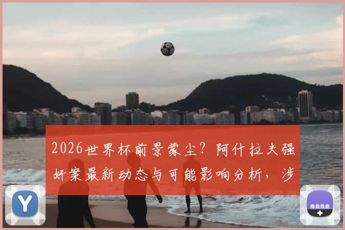 2026世界杯前景蒙尘？阿什拉夫强奸案最新动态与可能影响分析，涉及法国国家队球员