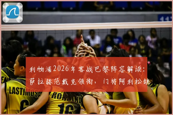 利物浦2026年客战巴黎阵容解读：萨拉赫范戴克领衔，门将阿利松缺席影响几何？