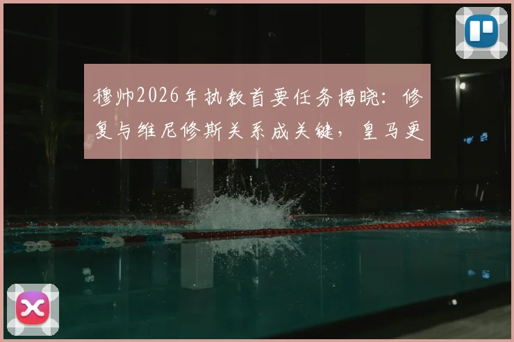 穆帅2026年执教首要任务揭晓：修复与维尼修斯关系成关键，皇马更衣室动态与未来展望