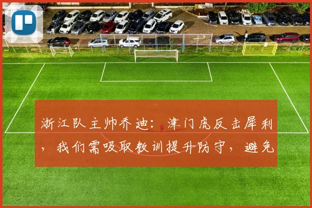 浙江队主帅乔迪：津门虎反击犀利，我们需吸取教训提升防守，避免陷入落后局面