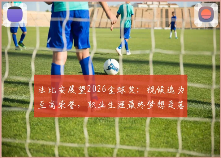 法比安展望2026金球奖：视候选为至高荣誉，职业生涯最终梦想是落叶归根贝蒂斯