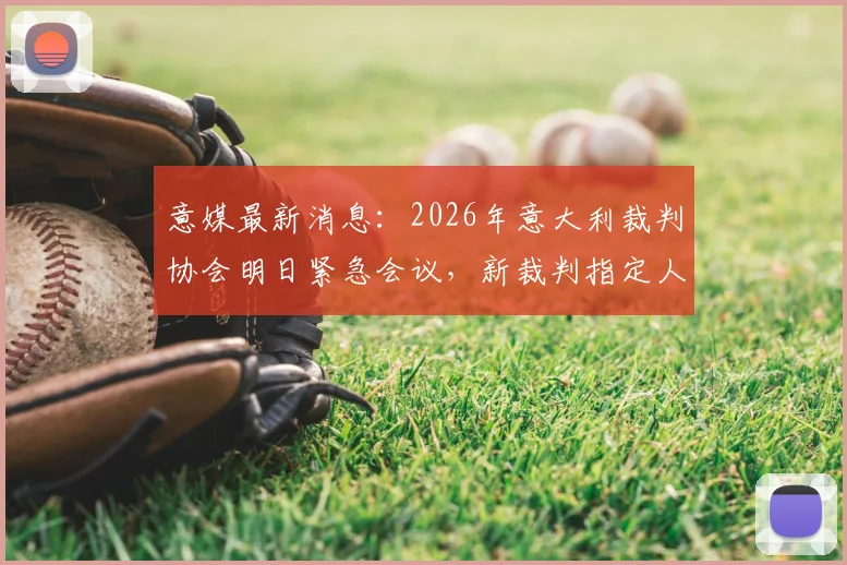 意媒最新消息：2026年意大利裁判协会明日紧急会议，新裁判指定人即将出炉