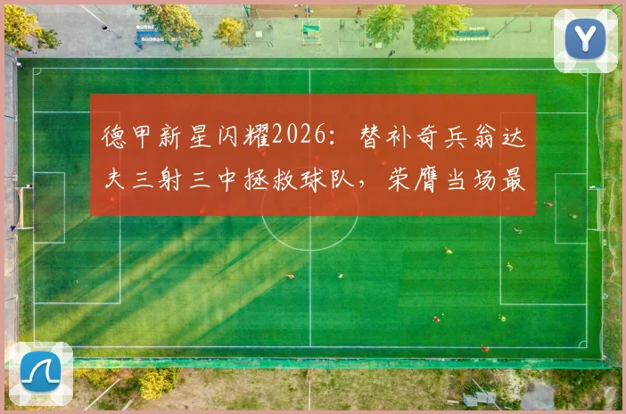 德甲新星闪耀2026：替补奇兵翁达夫三射三中拯救球队，荣膺当场最佳球员称号解析