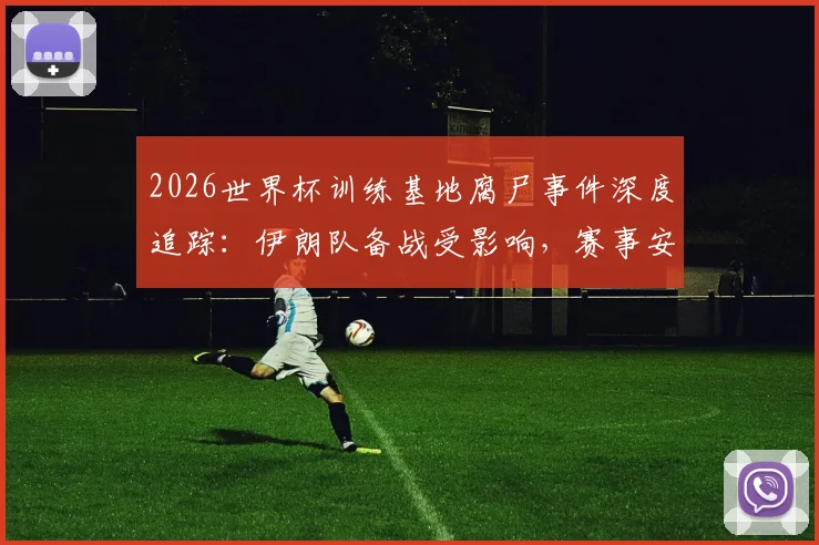 2026世界杯训练基地腐尸事件深度追踪：伊朗队备战受影响，赛事安保再引关注，后续调查详情汇总