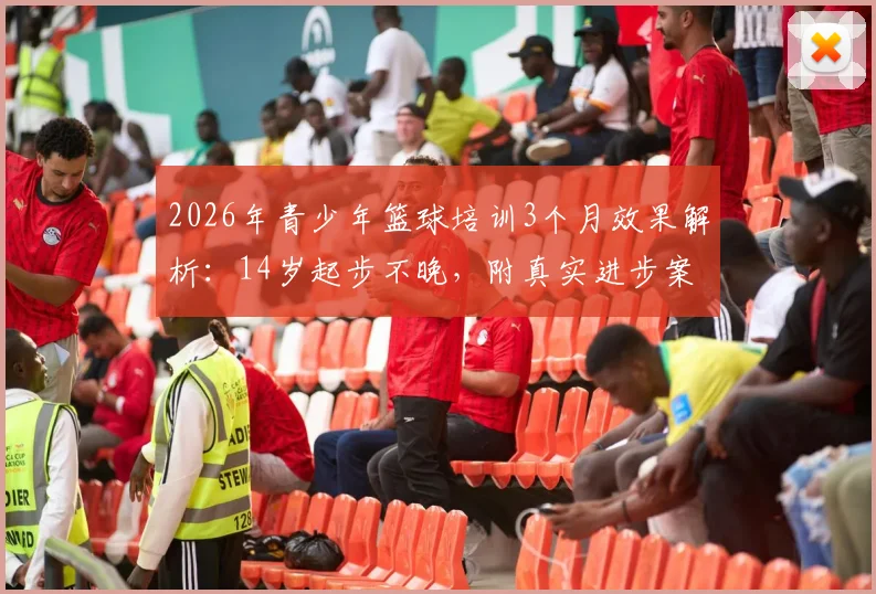 2026年青少年篮球培训3个月效果解析：14岁起步不晚，附真实进步案例与价格参考指南