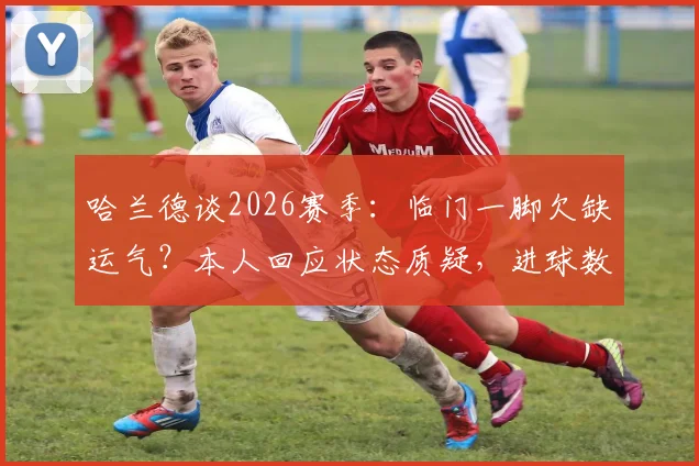 哈兰德谈2026赛季：临门一脚欠缺运气？本人回应状态质疑，进球数对比上赛季仍是亮点