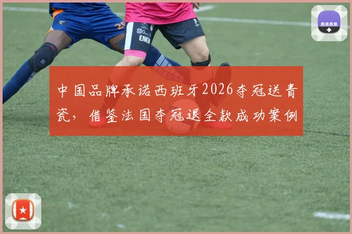 中国品牌承诺西班牙2026夺冠送青瓷，借鉴法国夺冠退全款成功案例，分析体育营销新玩法
