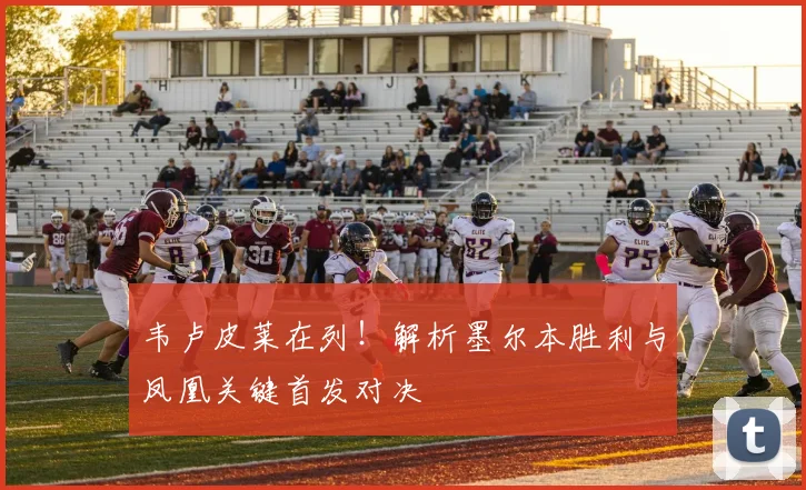 韦卢皮莱在列！解析墨尔本胜利与凤凰关键首发对决