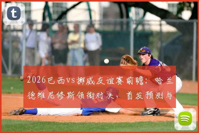 2026巴西vs挪威友谊赛前瞻：哈兰德维尼修斯领衔对决，首发预测与历史交锋解读