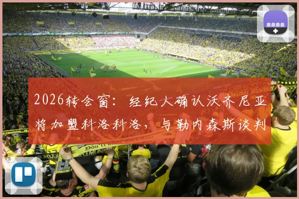 2026转会窗：经纪人确认沃齐尼亚将加盟科洛科洛，与勒内森斯谈判无实质性突破