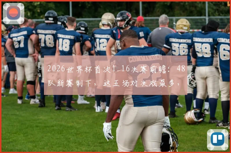2026世界杯首次1_16决赛前瞻：48队新赛制下，这五场对决戏最多，熬夜值了！
