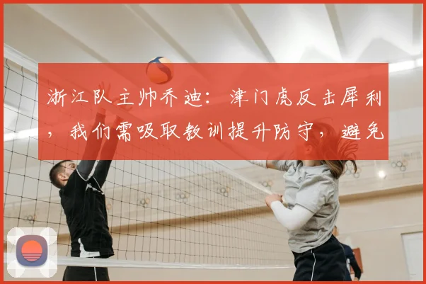 浙江队主帅乔迪：津门虎反击犀利，我们需吸取教训提升防守，避免陷入落后局面