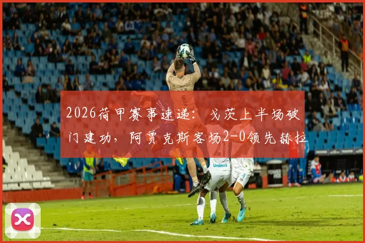 2026荷甲赛事速递：戈茨上半场破门建功，阿贾克斯客场2-0领先赫拉克勒斯，半场战术与关键进球回顾