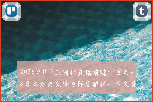 2026年U17亚洲杯直播前瞻：国足vs日本历史交锋与阵容解析，附免费观赛渠道