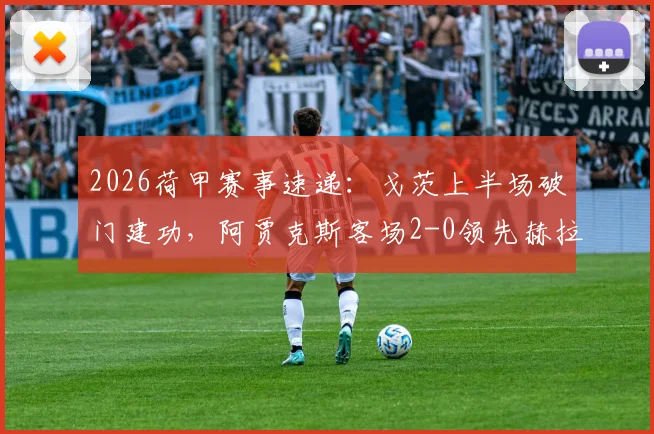 2026荷甲赛事速递：戈茨上半场破门建功，阿贾克斯客场2-0领先赫拉克勒斯，半场战术与关键进球回顾
