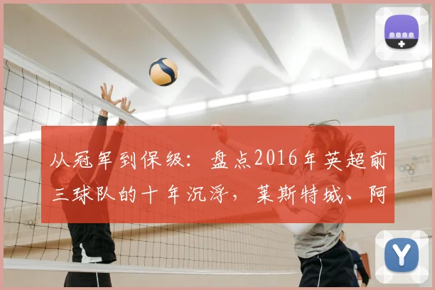 从冠军到保级：盘点2016年英超前三球队的十年沉浮，莱斯特城、阿森纳与热刺如今何在？