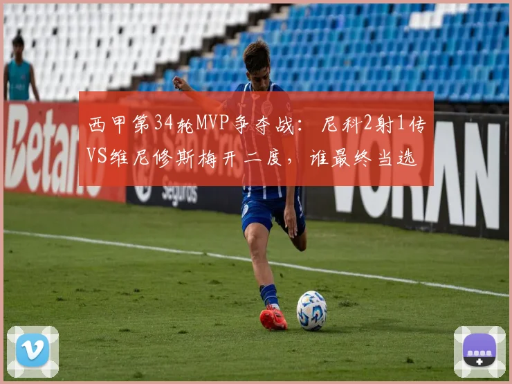 西甲第34轮MVP争夺战：尼科2射1传VS维尼修斯梅开二度，谁最终当选最佳球员？雷速评选揭晓