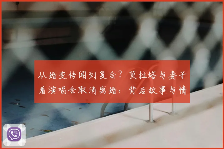从婚变传闻到复合？莫拉塔与妻子看演唱会取消离婚，背后故事与情感历程全回顾