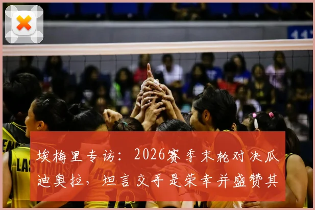 埃梅里专访：2026赛季末轮对决瓜迪奥拉，坦言交手是荣幸并盛赞其为世界顶尖教练