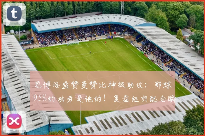 恩博洛盛赞曼赞比神级助攻：那球95%的功劳是他的！复盘经典配合瞬间