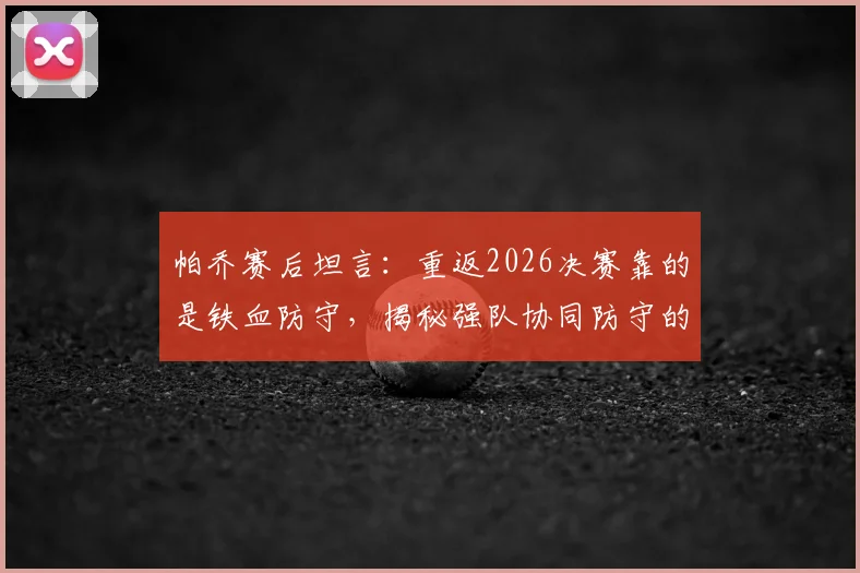 帕乔赛后坦言：重返2026决赛靠的是铁血防守，揭秘强队协同防守的三大立身之本