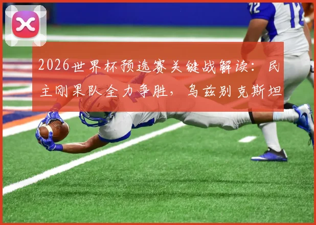 2026世界杯预选赛关键战解读：民主刚果队全力争胜，乌兹别克斯坦寻求积分破局，附阵容分析与历史交锋回顾