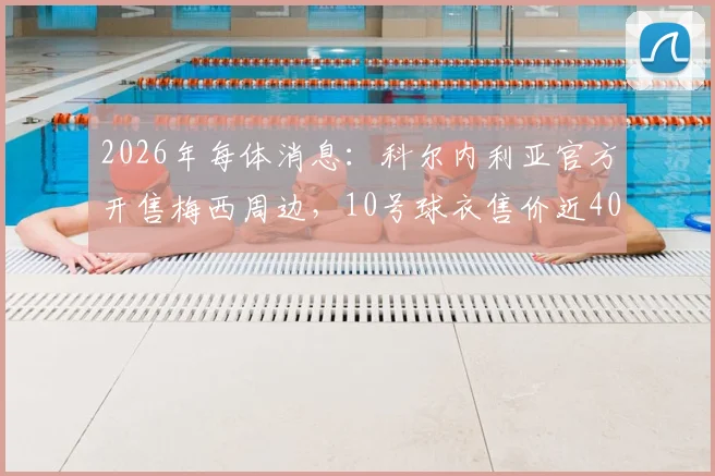 2026年每体消息：科尔内利亚官方开售梅西周边，10号球衣售价近40欧元购买渠道分析