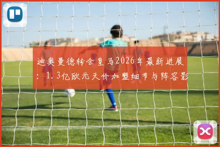 迪奥曼德转会皇马2026年最新进展：1.3亿欧元天价加盟细节与阵容影响全解析