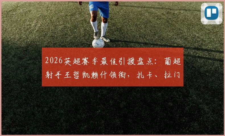 2026英超赛季最佳引援盘点：葡超射手王哲凯赖什领衔，扎卡、拉门斯谁更物超所值？附引援表现深度解析