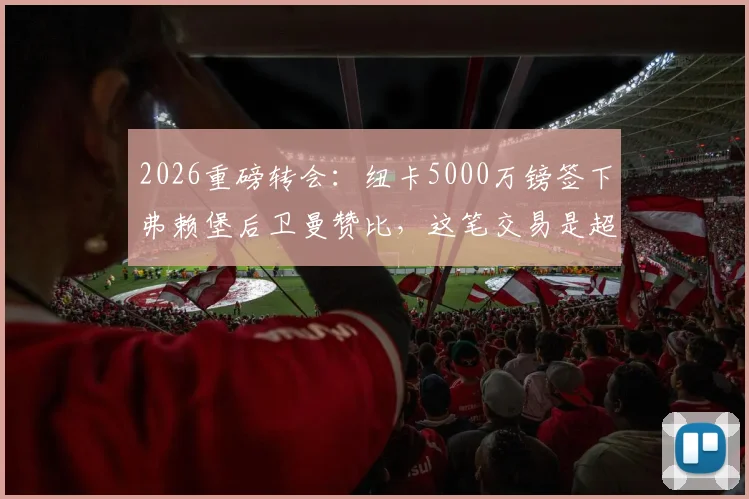 2026重磅转会：纽卡5000万镑签下弗赖堡后卫曼赞比，这笔交易是超值还是豪赌？深度分析球员技术特点与英超前景