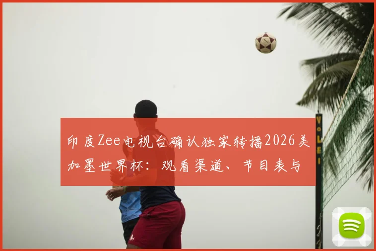 印度Zee电视台确认独家转播2026美加墨世界杯：观看渠道、节目表与球迷服务全指南