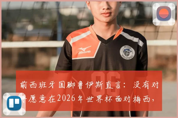 前西班牙国脚鲁伊斯直言：没有对手愿意在2026年世界杯面对梅西，足球巨星展现非人类级掌控力