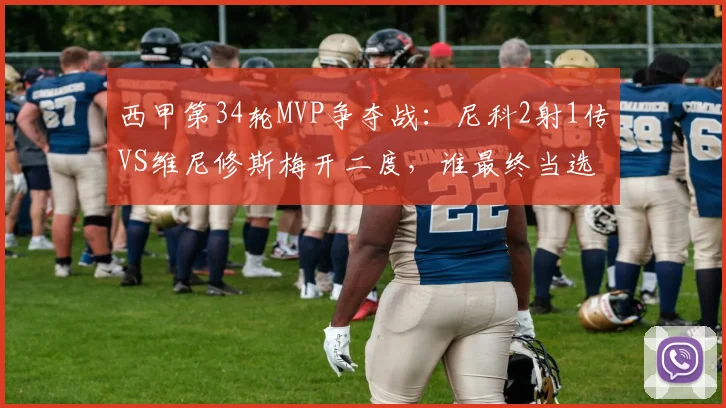 西甲第34轮MVP争夺战：尼科2射1传VS维尼修斯梅开二度，谁最终当选最佳球员？雷速评选揭晓